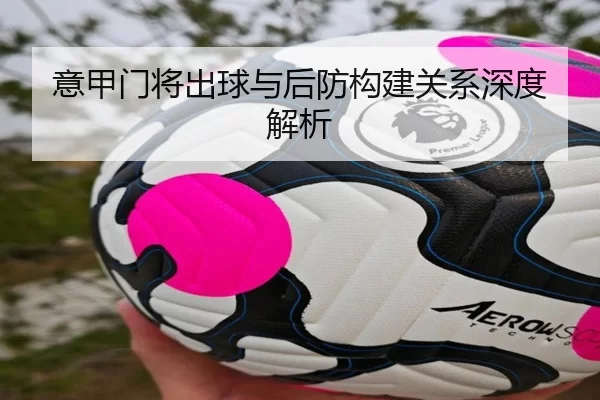 意甲门将出球与后防构建关系深度解析