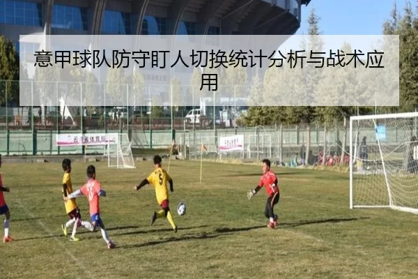 意甲球队防守盯人切换统计分析与战术应用